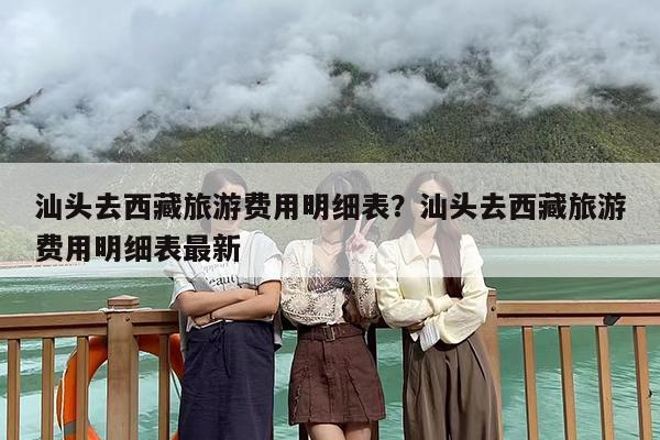 汕头去西藏旅游费用明细表？汕头去西藏旅游费用明细表最新