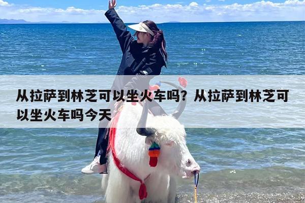 从拉萨到林芝可以坐火车吗？从拉萨到林芝可以坐火车吗今天