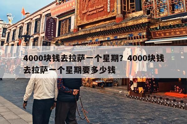 4000块钱去拉萨一个星期？4000块钱去拉萨一个星期要多少钱