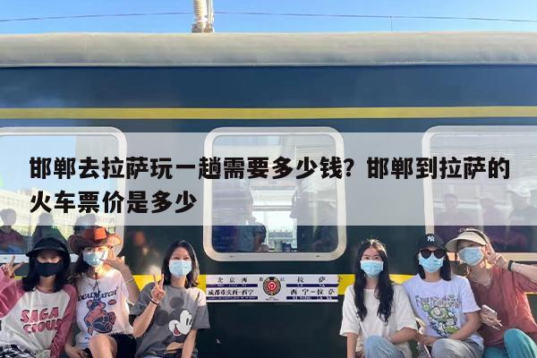 邯郸去拉萨玩一趟需要多少钱？邯郸到拉萨的火车票价是多少