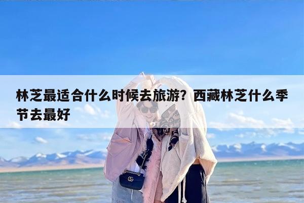 林芝最适合什么时候去旅游？西藏林芝什么季节去最好
