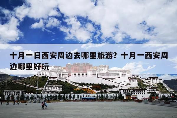 十月一日西安周边去哪里旅游？十月一西安周边哪里好玩