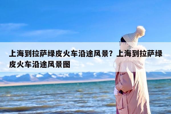 上海到拉萨绿皮火车沿途风景？上海到拉萨绿皮火车沿途风景图