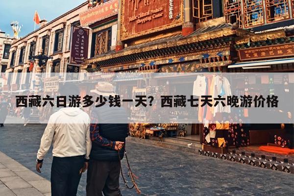 西藏六日游多少钱一天？西藏七天六晚游价格