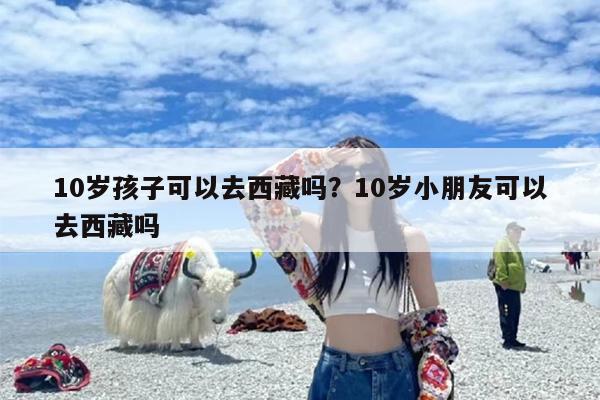 10岁孩子可以去西藏吗？10岁小朋友可以去西藏吗