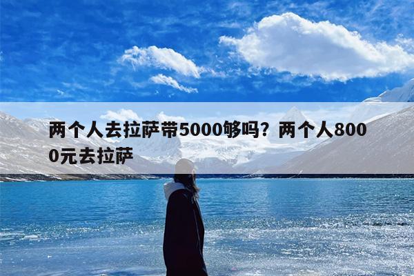 两个人去拉萨带5000够吗？两个人8000元去拉萨