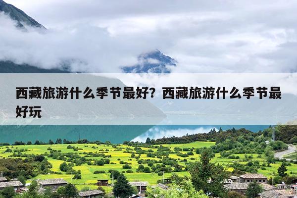 西藏旅游什么季节最好？西藏旅游什么季节最好玩