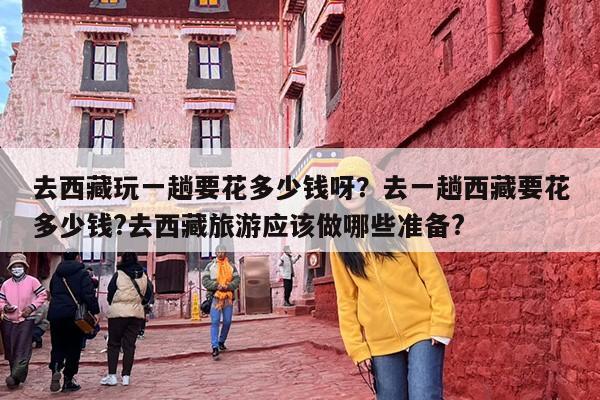 去西藏玩一趟要花多少钱呀？去一趟西藏要花多少钱?去西藏旅游应该做哪些准备?
