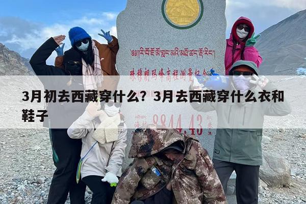 3月初去西藏穿什么？3月去西藏穿什么衣和鞋子