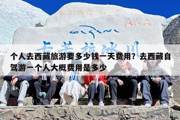 个人去西藏旅游要多少钱一天费用？去西藏自驾游一个人大概费用是多少