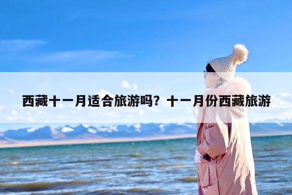 西藏十一月适合旅游吗？十一月份西藏旅游