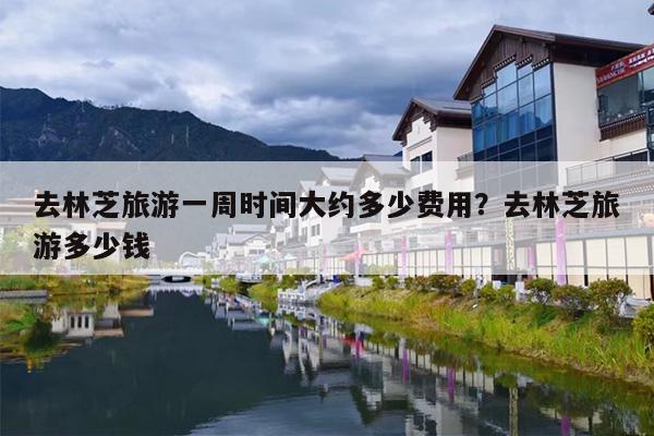 去林芝旅游一周时间大约多少费用？去林芝旅游多少钱