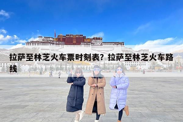 拉萨至林芝火车票时刻表？拉萨至林芝火车路线