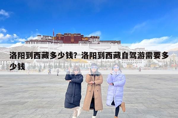 洛阳到西藏多少钱？洛阳到西藏自驾游需要多少钱