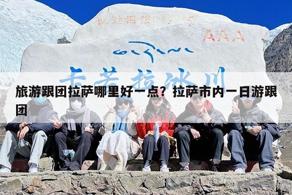 旅游跟团拉萨哪里好一点？拉萨市内一日游跟团