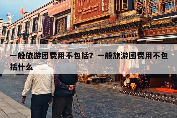 一般旅游团费用不包括？一般旅游团费用不包括什么