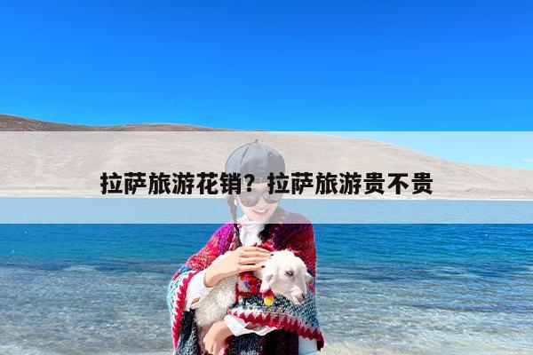 拉萨旅游花销？拉萨旅游贵不贵