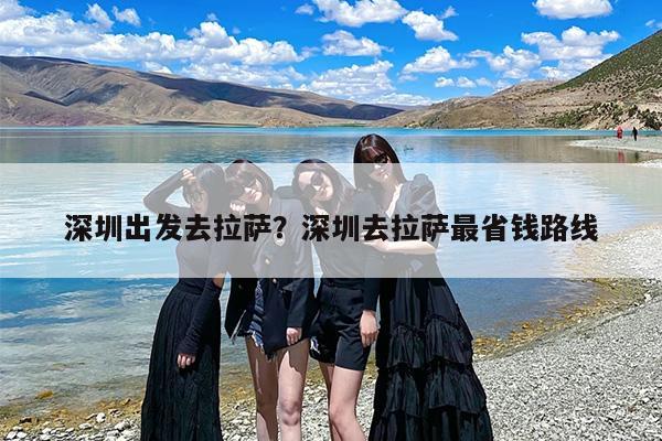 深圳出发去拉萨？深圳去拉萨最省钱路线