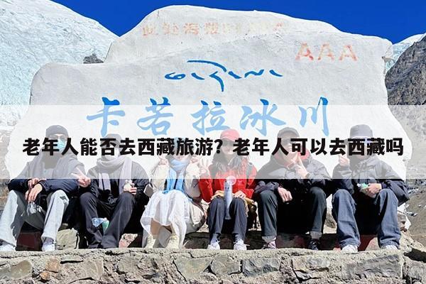 老年人能否去西藏旅游？老年人可以去西藏吗