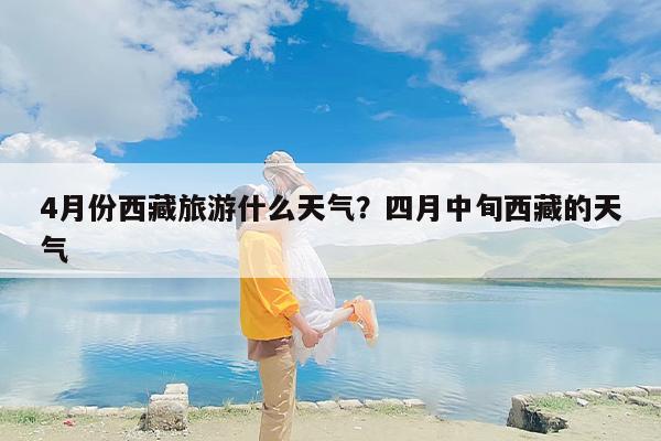 4月份西藏旅游什么天气？四月中旬西藏的天气