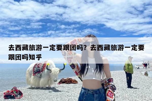 去西藏旅游一定要跟团吗？去西藏旅游一定要跟团吗知乎