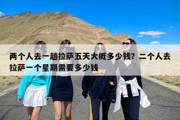 两个人去一趟拉萨五天大概多少钱？二个人去拉萨一个星期需要多少钱