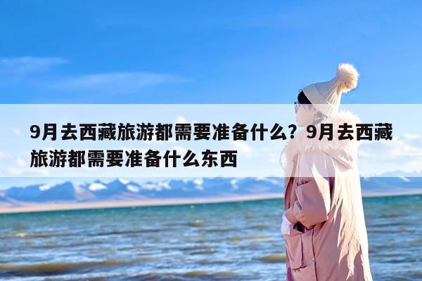 9月去西藏旅游都需要准备什么？9月去西藏旅游都需要准备什么东西