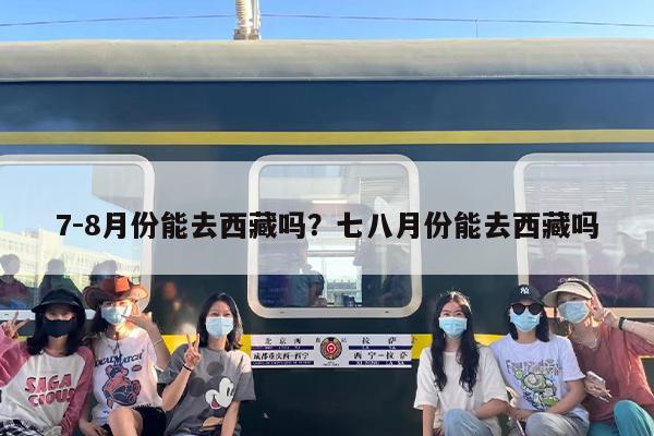7-8月份能去西藏吗？七八月份能去西藏吗