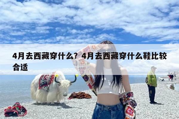 4月去西藏穿什么？4月去西藏穿什么鞋比较合适