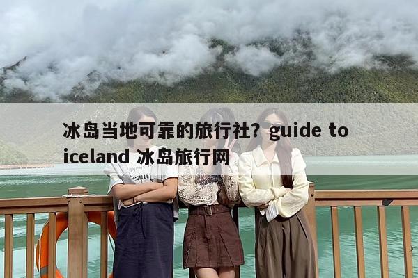 冰岛当地可靠的旅行社？guide to iceland 冰岛旅行网