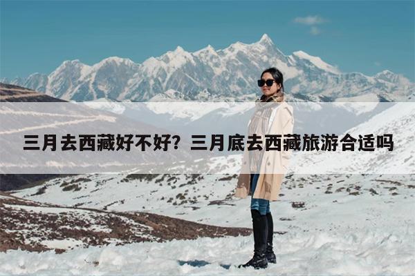 三月去西藏好不好？三月底去西藏旅游合适吗