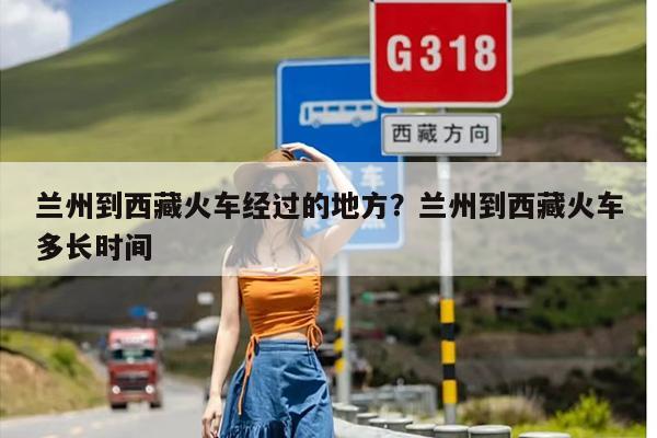 兰州到西藏火车经过的地方?兰州到西藏火车多长时间 兰州到西藏火车经过的地方?兰州到西藏火车多长时间