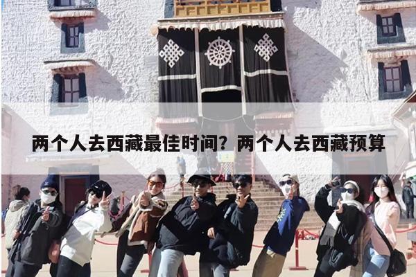 两个人去西藏最佳时间？两个人去西藏预算