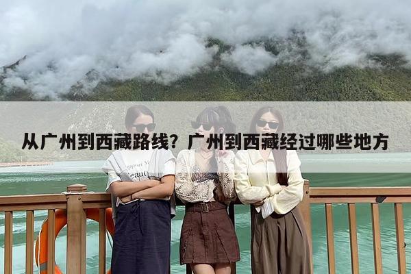 从广州到西藏路线？广州到西藏经过哪些地方