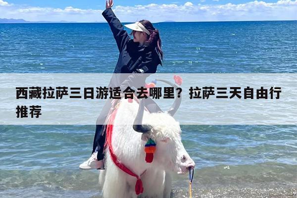 西藏拉萨三日游适合去哪里？拉萨三天自由行推荐