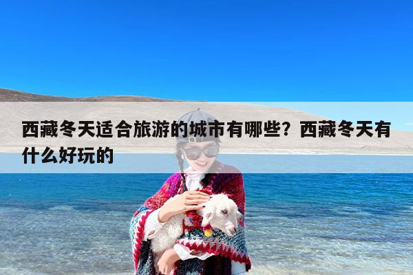 西藏冬天适合旅游的城市有哪些？西藏冬天有什么好玩的