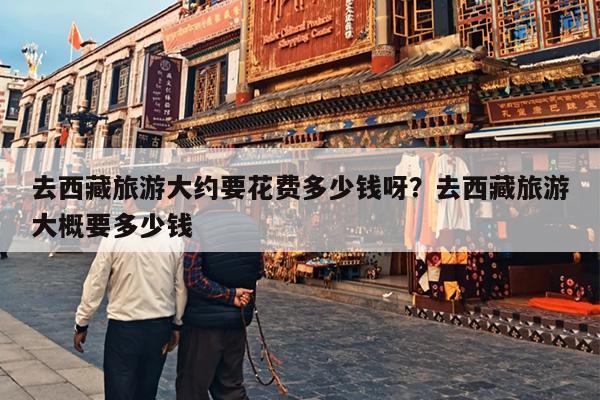 去西藏旅游大约要花费多少钱呀？去西藏旅游大概要多少钱
