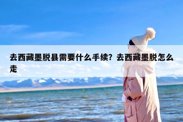 去西藏墨脱县需要什么手续？去西藏墨脱怎么走