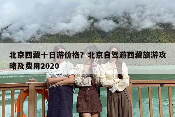 北京西藏十日游价格？北京自驾游西藏旅游攻略及费用2020
