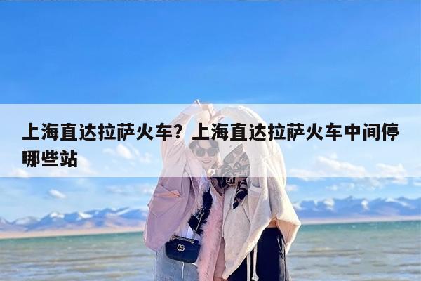 上海直达拉萨火车？上海直达拉萨火车中间停哪些站
