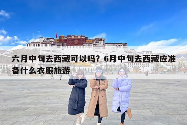 六月中旬去西藏可以吗？6月中旬去西藏应准备什么衣服旅游
