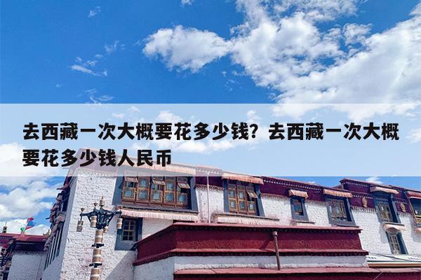 去西藏一次大概要花多少钱？去西藏一次大概要花多少钱人民币