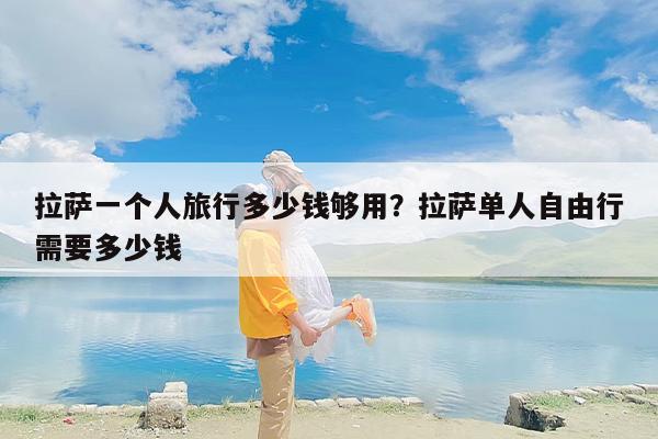 拉萨一个人旅行多少钱够用？拉萨单人自由行需要多少钱