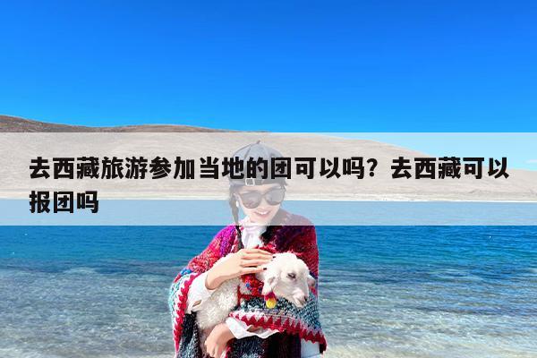 去西藏旅游参加当地的团可以吗？去西藏可以报团吗
