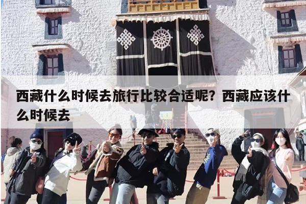 西藏什么时候去旅行比较合适呢？西藏应该什么时候去