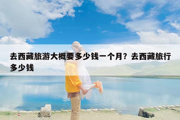 去西藏旅游大概要多少钱一个月？去西藏旅行多少钱