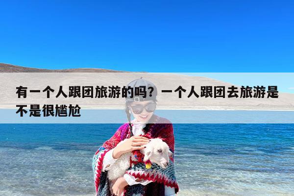 有一个人跟团旅游的吗？一个人跟团去旅游是不是很尴尬