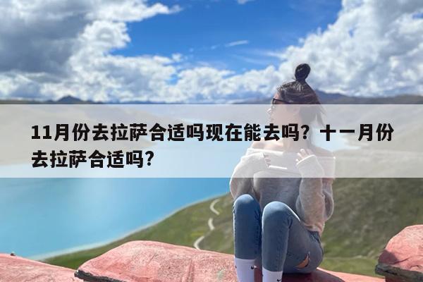 11月份去拉萨合适吗现在能去吗？十一月份去拉萨合适吗?