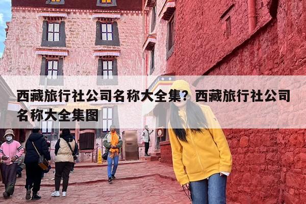 西藏旅行社公司名称大全集？西藏旅行社公司名称大全集图