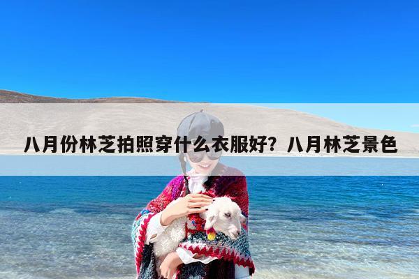 八月份林芝拍照穿什么衣服好？八月林芝景色